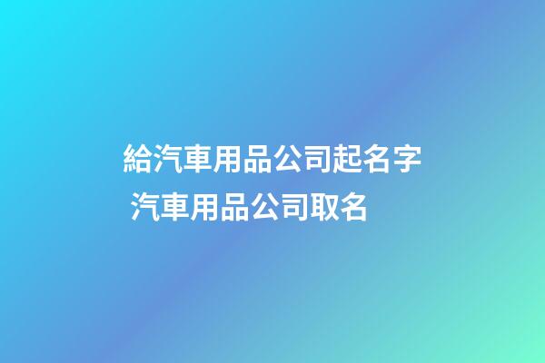 給汽車用品公司起名字 汽車用品公司取名-第1張-公司起名-玄機派